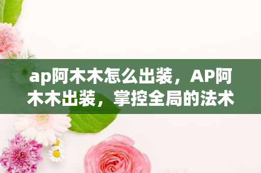 ap阿木木怎么出装，AP阿木木出装，掌控全局的法术坦克