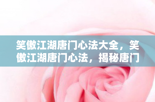 笑傲江湖唐门心法大全，笑傲江湖唐门心法，揭秘唐门的绝世心法与武学奥秘