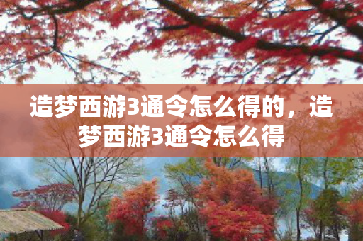 造梦西游3通令怎么得的，造梦西游3通令怎么得