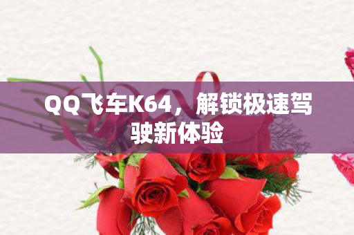 QQ飞车K64，解锁极速驾驶新体验