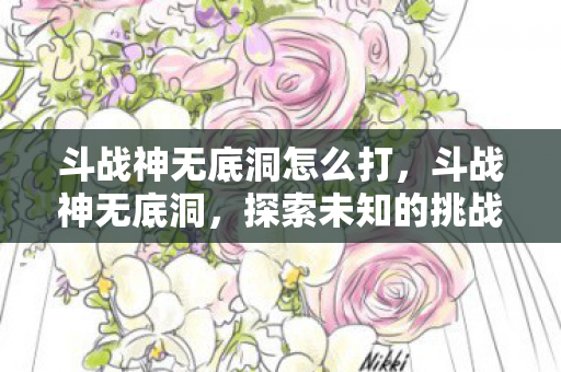斗战神无底洞怎么打，斗战神无底洞，探索未知的挑战与机遇