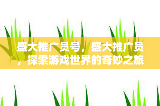 盛大推广员号，盛大推广员，探索游戏世界的奇妙之旅
