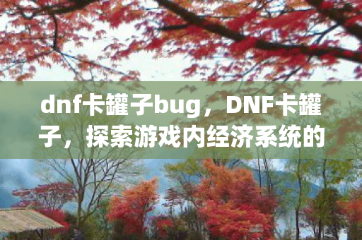 dnf卡罐子bug，DNF卡罐子，探索游戏内经济系统的奥秘