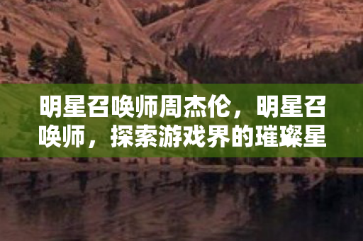 明星召唤师周杰伦，明星召唤师，探索游戏界的璀璨星辰