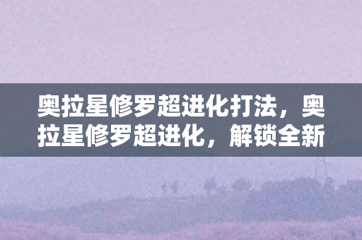 奥拉星修罗超进化打法，奥拉星修罗超进化，解锁全新战斗形态