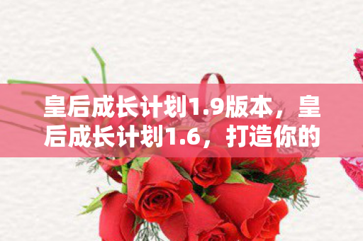 皇后成长计划1.9版本，皇后成长计划1.6，打造你的专属宫廷人生