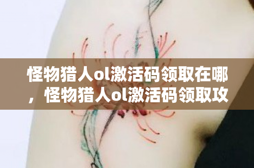 怪物猎人ol激活码领取在哪，怪物猎人ol激活码领取攻略