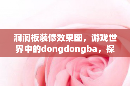 洞洞板装修效果图，游戏世界中的dongdongba，探索虚拟社交的新领域