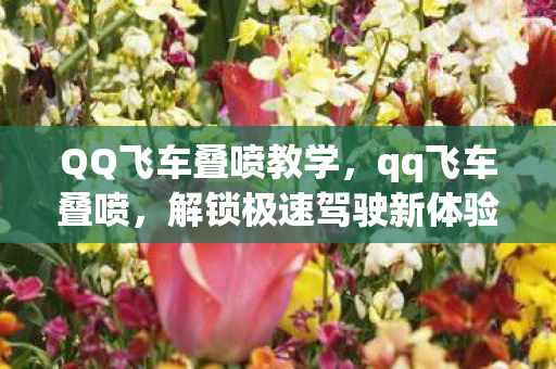 QQ飞车叠喷教学，qq飞车叠喷，解锁极速驾驶新体验