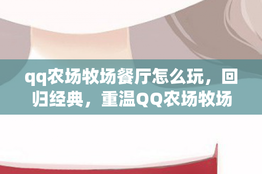 qq农场牧场餐厅怎么玩，回归经典，重温QQ农场牧场餐厅的温馨时光