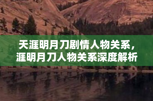 天涯明月刀剧情人物关系，涯明月刀人物关系深度解析，江湖情仇与爱恨交织的复杂网络