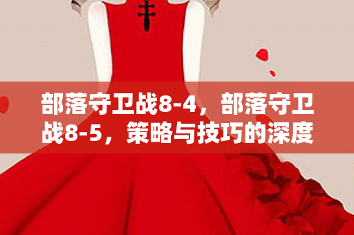 部落守卫战8-4，部落守卫战8-5，策略与技巧的深度剖析