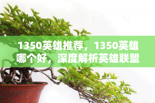 1350英雄推荐，1350英雄哪个好，深度解析英雄联盟中的1350金币英雄选择