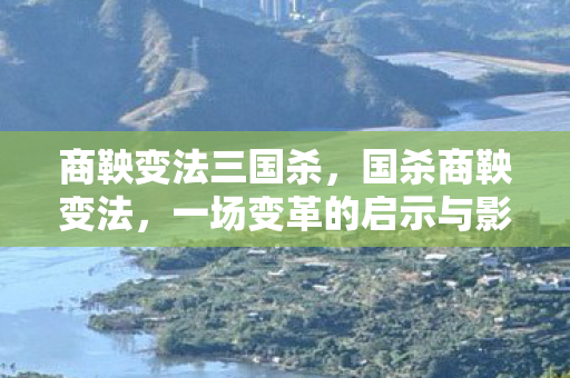 商鞅变法三国杀，国杀商鞅变法，一场变革的启示与影响