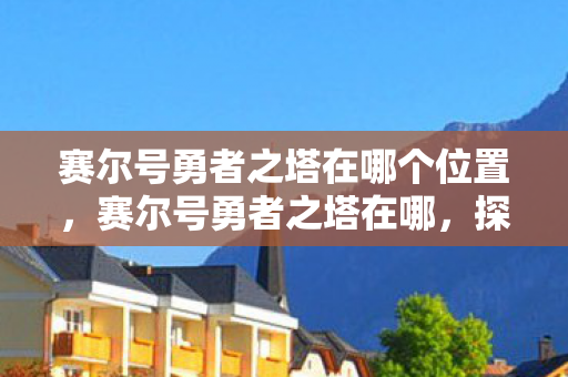 赛尔号勇者之塔在哪个位置，赛尔号勇者之塔在哪，探索游戏内的神秘地点