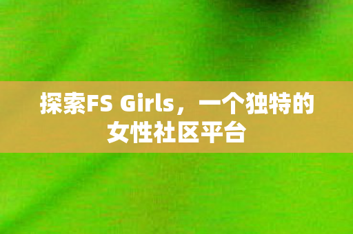 探索FS Girls，一个独特的女性社区平台