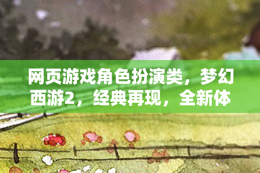 网页游戏角色扮演类，梦幻西游2，经典再现，全新体验