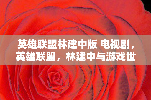 英雄联盟林建中版 电视剧，英雄联盟，林建中与游戏世界的碰撞