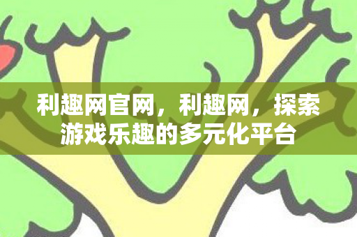 利趣网官网，利趣网，探索游戏乐趣的多元化平台