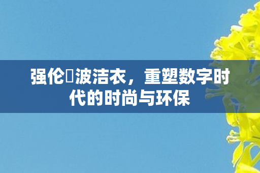 强伦姧波洁衣，重塑数字时代的时尚与环保