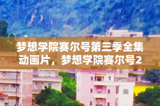 梦想学院赛尔号第三季全集动画片，梦想学院赛尔号2，探索未知，成就未来