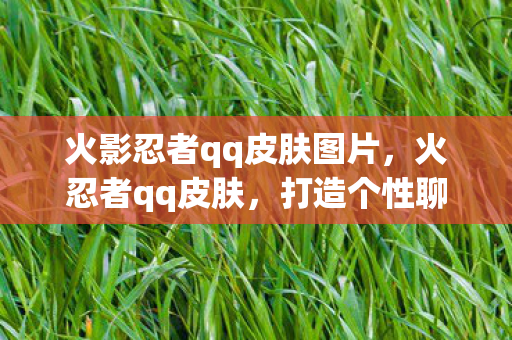 火影忍者qq皮肤图片，火忍者qq皮肤，打造个性聊天新体验