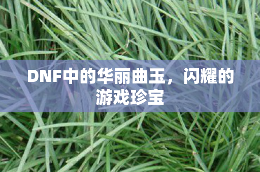DNF中的华丽曲玉，闪耀的游戏珍宝