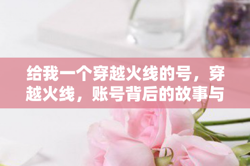 给我一个穿越火线的号，穿越火线，账号背后的故事与情怀