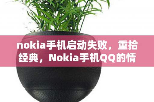 nokia手机启动失败，重拾经典，Nokia手机QQ的情怀与回忆