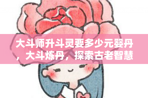 大斗师升斗灵要多少元婴丹，大斗炼丹，探索古老智慧的现代应用