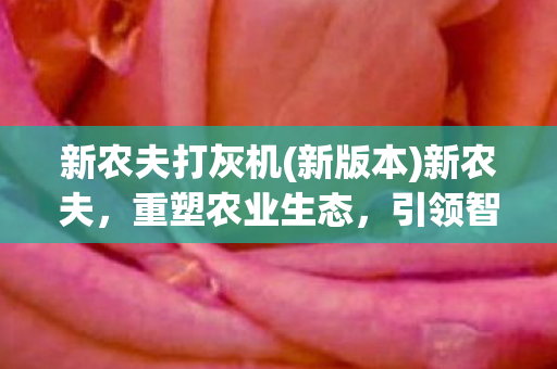 新农夫打灰机(新版本)新农夫，重塑农业生态，引领智慧农业新风尚