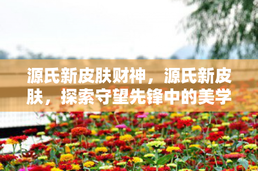 源氏新皮肤财神，源氏新皮肤，探索守望先锋中的美学与战斗新境界