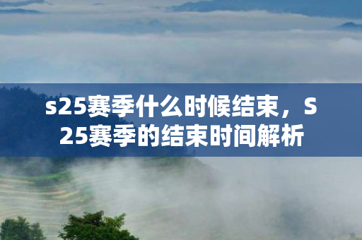 s25赛季什么时候结束，S25赛季的结束时间解析
