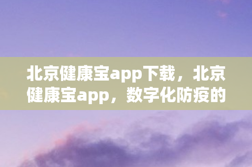 北京健康宝app下载，北京健康宝app，数字化防疫的新利器