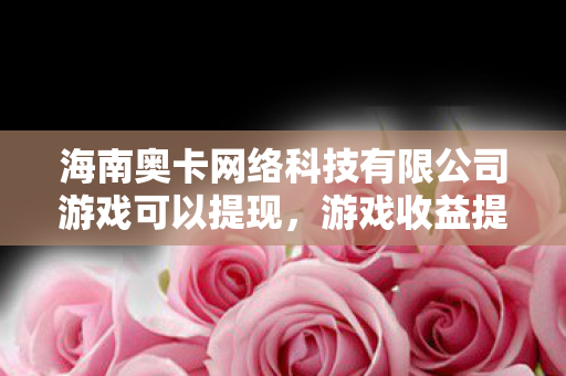 海南奥卡网络科技有限公司游戏可以提现，游戏收益提现，解锁财富自由的数字新途径