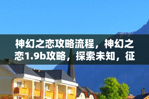 神幻之恋攻略流程，神幻之恋1.9b攻略，探索未知，征服挑战