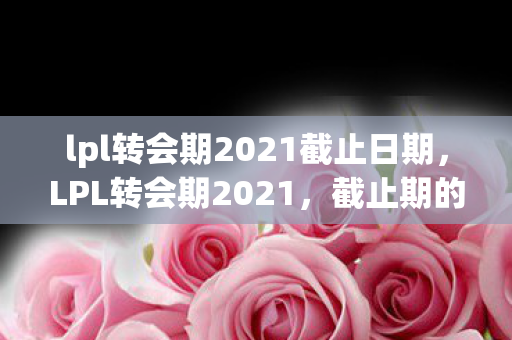 lpl转会期2021截止日期，LPL转会期2021，截止期的风云变幻与未来展望