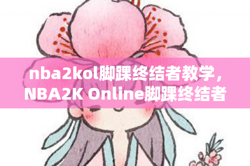 nba2kol脚踝终结者教学，NBA2K Online脚踝终结者，技巧与战术的完美结合