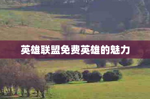 英雄联盟免费英雄的魅力 英雄联盟免费英雄的魅力