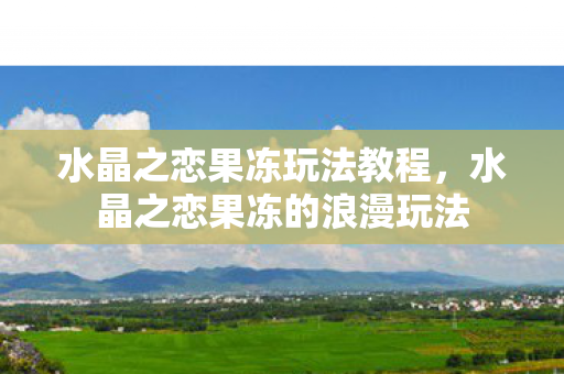 水晶之恋果冻玩法教程，水晶之恋果冻的浪漫玩法
