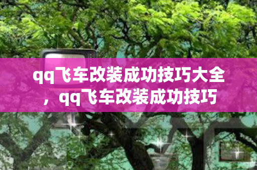 qq飞车改装成功技巧大全，qq飞车改装成功技巧
