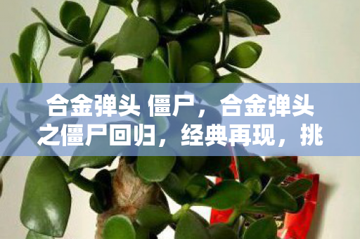 合金弹头 僵尸，合金弹头之僵尸回归，经典再现，挑战升级
