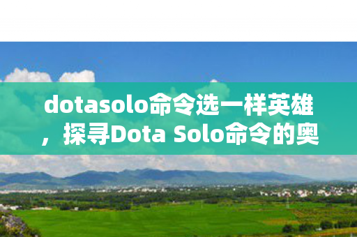 dotasolo命令选一样英雄，探寻Dota Solo命令的奥秘，解锁游戏深度体验