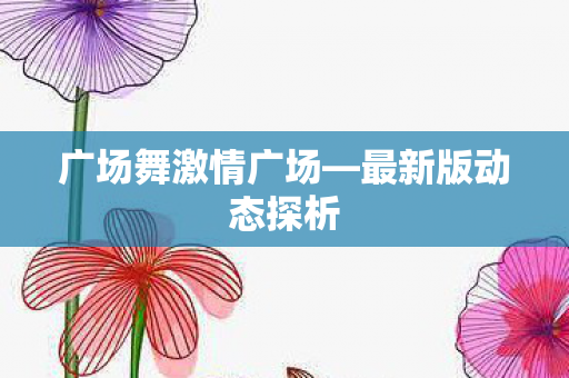 广场舞激情广场—最新版动态探析