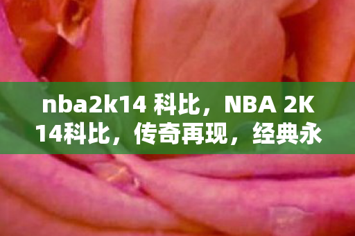nba2k14 科比，NBA 2K14科比，传奇再现，经典永存