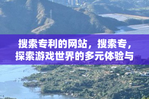搜索专利的网站，搜索专，探索游戏世界的多元体验与官方服务的独特魅力