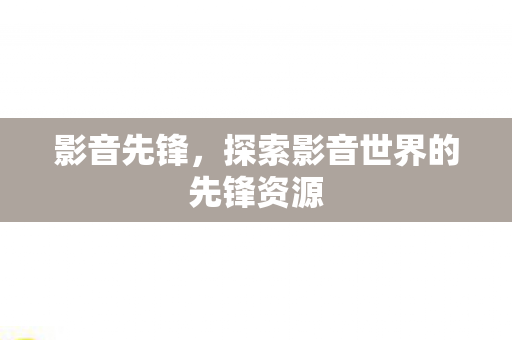 影音先锋,探索影音世界的先锋资源 影音先锋,探索影音世界的先锋资源