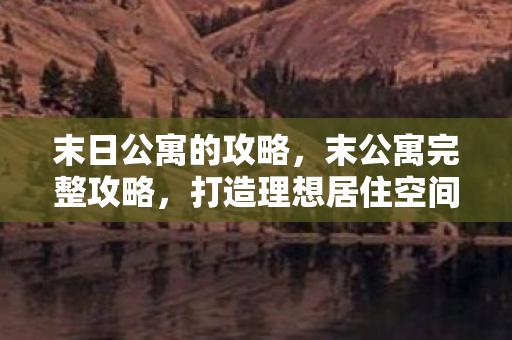 末日公寓的攻略，末公寓完整攻略，打造理想居住空间的全面指南