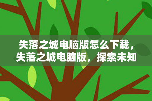 失落之城电脑版怎么下载，失落之城电脑版，探索未知世界的奇幻之旅
