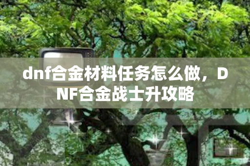dnf合金材料任务怎么做，DNF合金战士升攻略